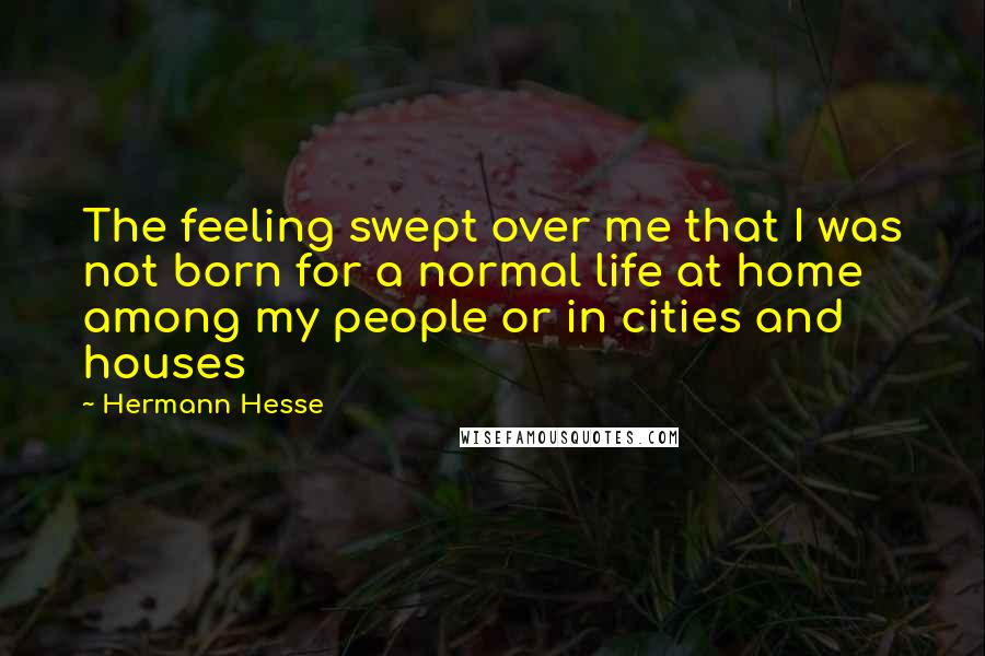 Hermann Hesse Quotes: The feeling swept over me that I was not born for a normal life at home among my people or in cities and houses