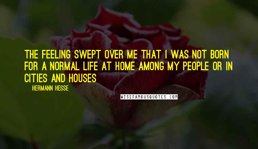 Hermann Hesse Quotes: The feeling swept over me that I was not born for a normal life at home among my people or in cities and houses