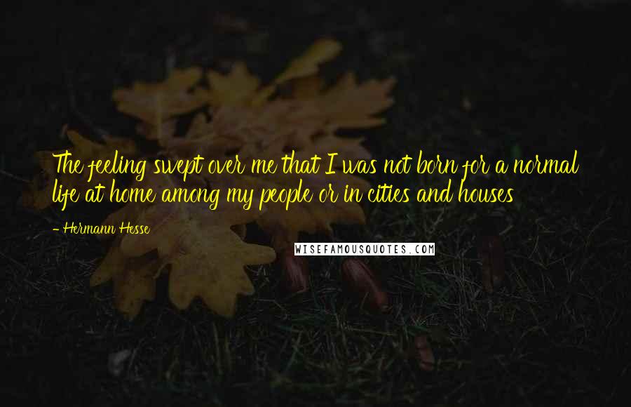 Hermann Hesse Quotes: The feeling swept over me that I was not born for a normal life at home among my people or in cities and houses