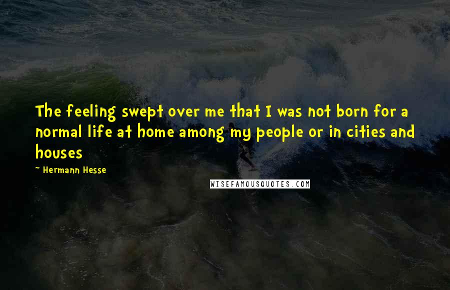 Hermann Hesse Quotes: The feeling swept over me that I was not born for a normal life at home among my people or in cities and houses