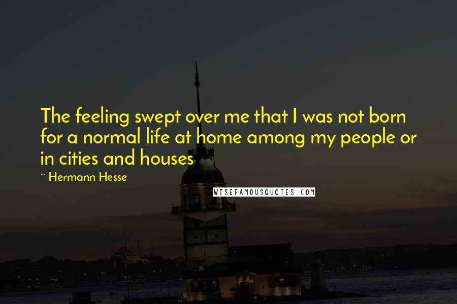 Hermann Hesse Quotes: The feeling swept over me that I was not born for a normal life at home among my people or in cities and houses