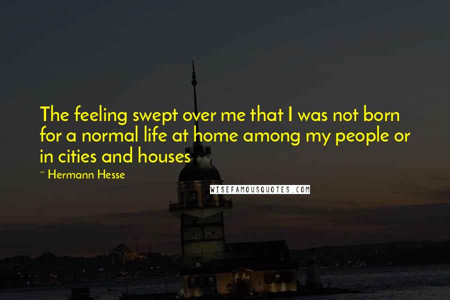 Hermann Hesse Quotes: The feeling swept over me that I was not born for a normal life at home among my people or in cities and houses