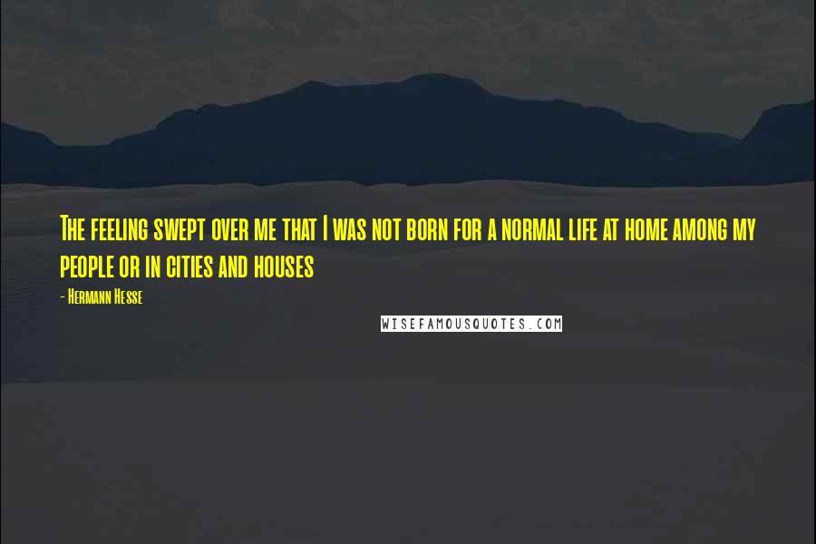 Hermann Hesse Quotes: The feeling swept over me that I was not born for a normal life at home among my people or in cities and houses