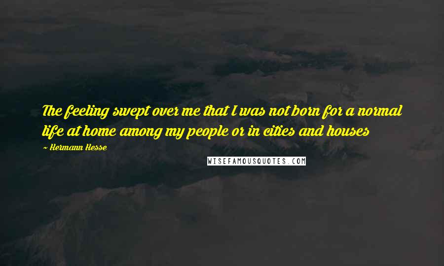 Hermann Hesse Quotes: The feeling swept over me that I was not born for a normal life at home among my people or in cities and houses