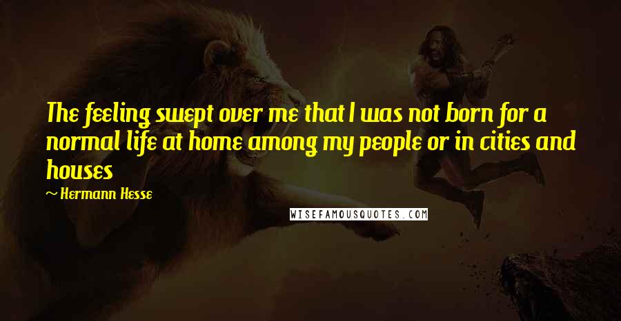 Hermann Hesse Quotes: The feeling swept over me that I was not born for a normal life at home among my people or in cities and houses