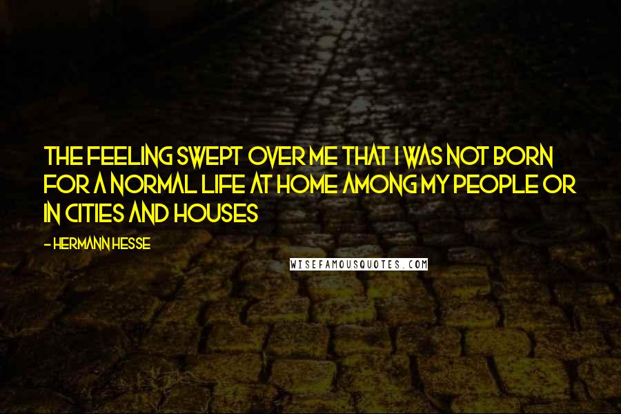 Hermann Hesse Quotes: The feeling swept over me that I was not born for a normal life at home among my people or in cities and houses