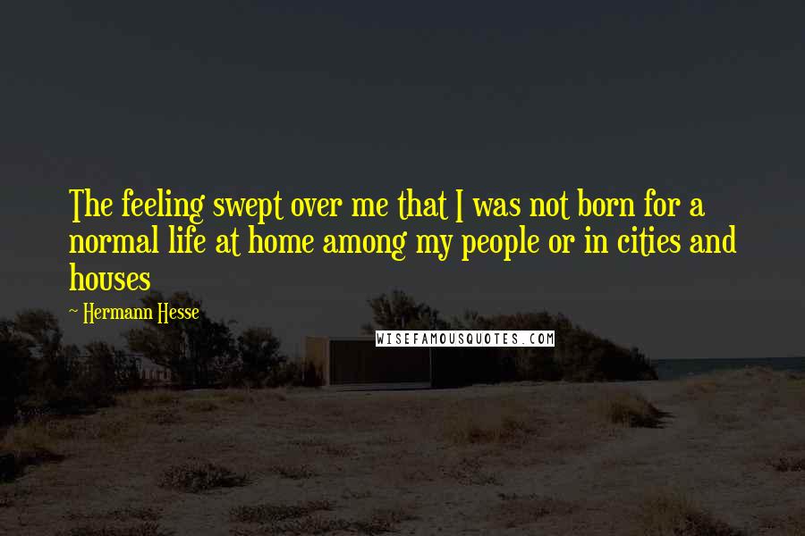 Hermann Hesse Quotes: The feeling swept over me that I was not born for a normal life at home among my people or in cities and houses