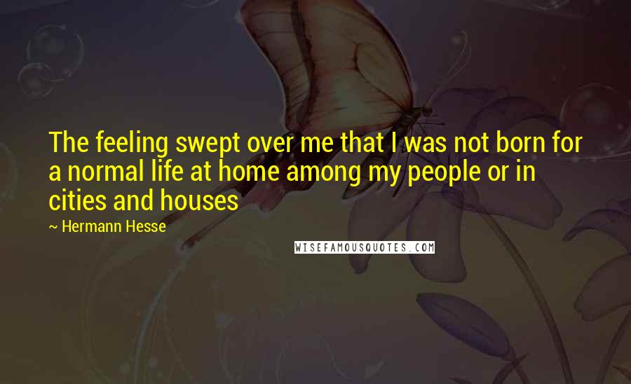 Hermann Hesse Quotes: The feeling swept over me that I was not born for a normal life at home among my people or in cities and houses