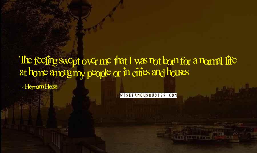 Hermann Hesse Quotes: The feeling swept over me that I was not born for a normal life at home among my people or in cities and houses