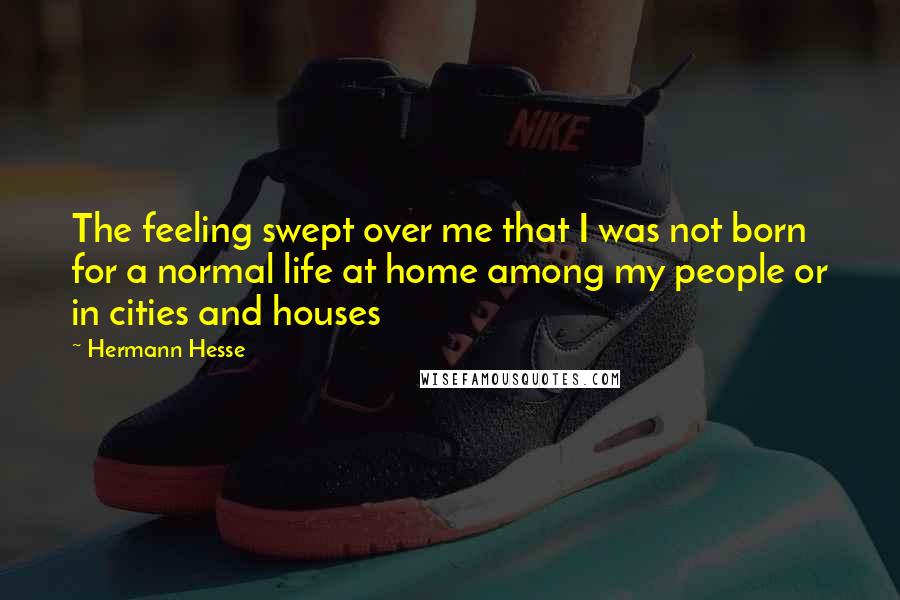 Hermann Hesse Quotes: The feeling swept over me that I was not born for a normal life at home among my people or in cities and houses