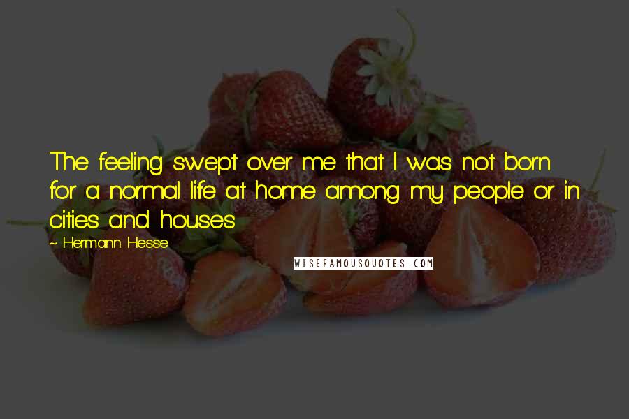 Hermann Hesse Quotes: The feeling swept over me that I was not born for a normal life at home among my people or in cities and houses