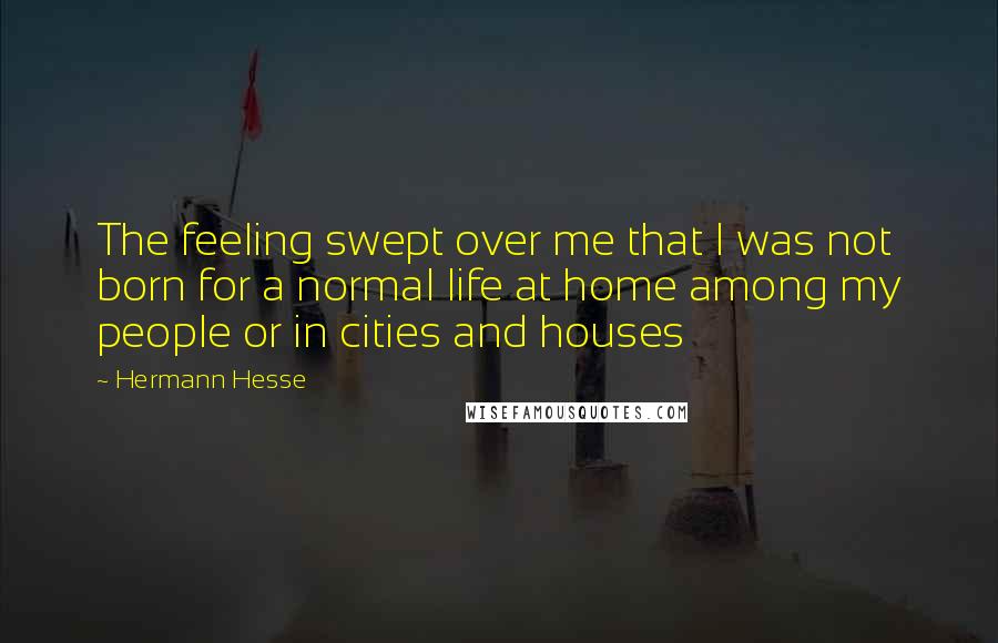 Hermann Hesse Quotes: The feeling swept over me that I was not born for a normal life at home among my people or in cities and houses