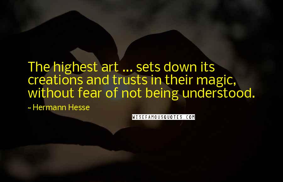 Hermann Hesse Quotes: The highest art ... sets down its creations and trusts in their magic, without fear of not being understood.