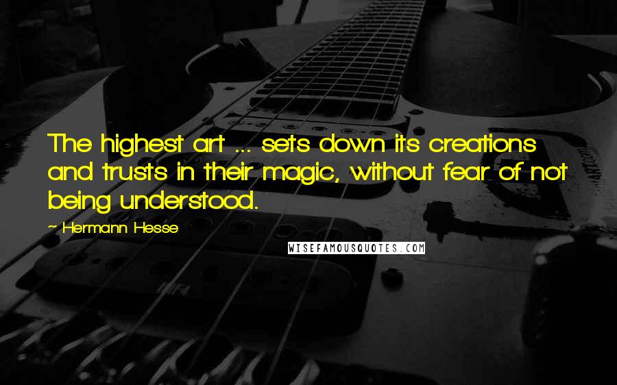 Hermann Hesse Quotes: The highest art ... sets down its creations and trusts in their magic, without fear of not being understood.