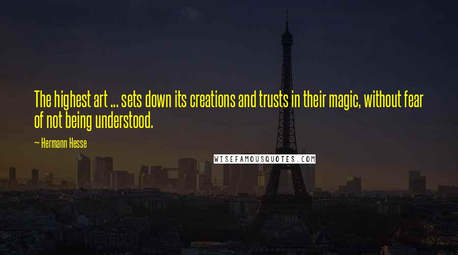 Hermann Hesse Quotes: The highest art ... sets down its creations and trusts in their magic, without fear of not being understood.