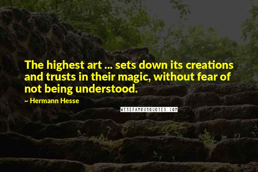 Hermann Hesse Quotes: The highest art ... sets down its creations and trusts in their magic, without fear of not being understood.