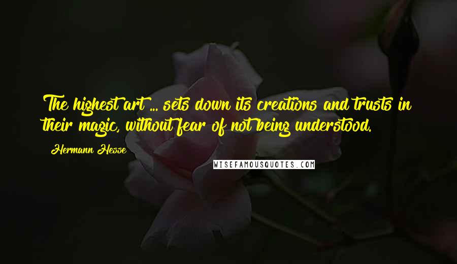 Hermann Hesse Quotes: The highest art ... sets down its creations and trusts in their magic, without fear of not being understood.