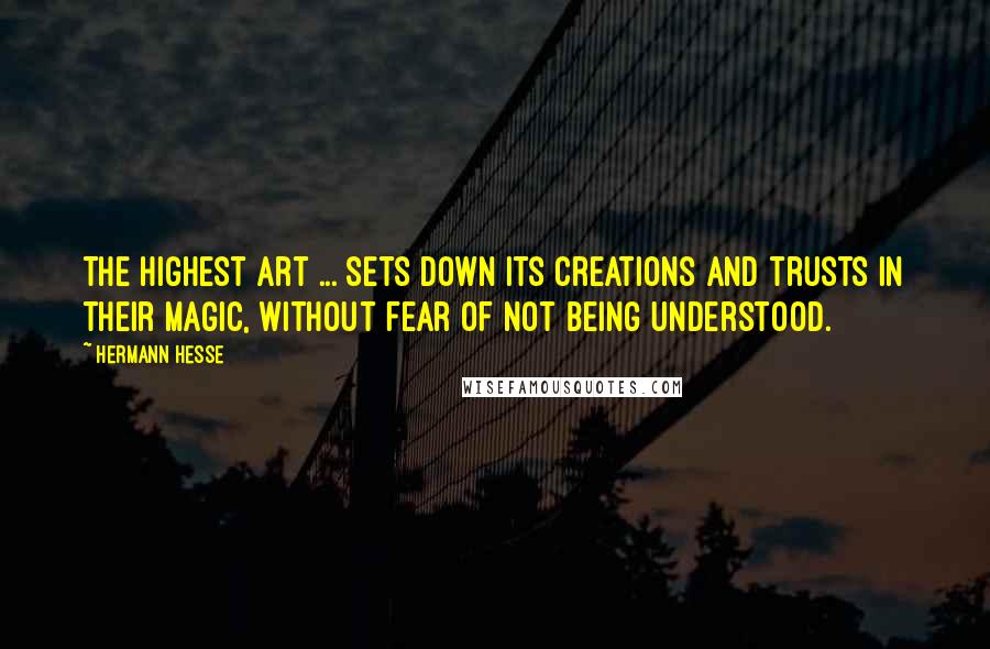 Hermann Hesse Quotes: The highest art ... sets down its creations and trusts in their magic, without fear of not being understood.