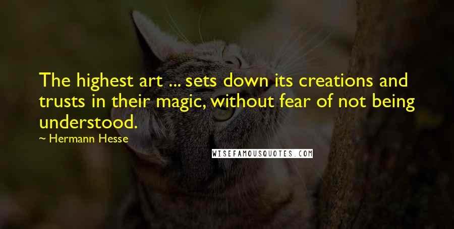 Hermann Hesse Quotes: The highest art ... sets down its creations and trusts in their magic, without fear of not being understood.