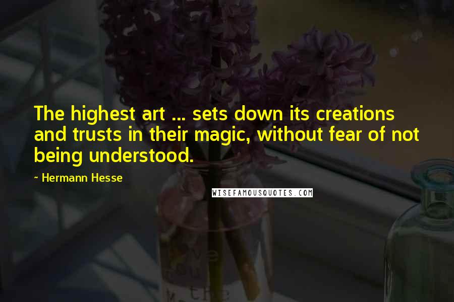 Hermann Hesse Quotes: The highest art ... sets down its creations and trusts in their magic, without fear of not being understood.