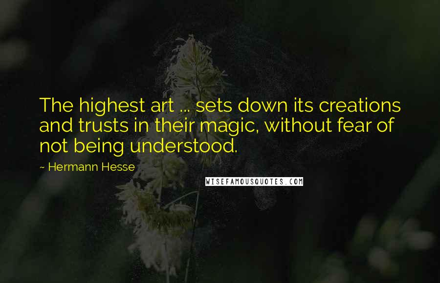 Hermann Hesse Quotes: The highest art ... sets down its creations and trusts in their magic, without fear of not being understood.