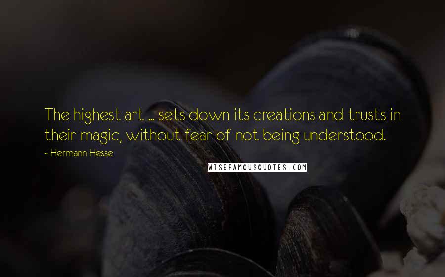 Hermann Hesse Quotes: The highest art ... sets down its creations and trusts in their magic, without fear of not being understood.