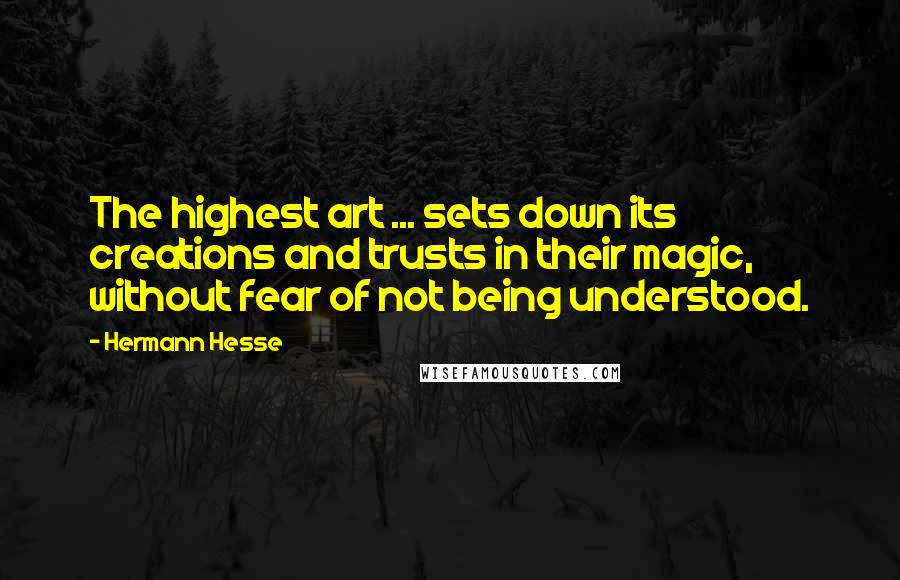 Hermann Hesse Quotes: The highest art ... sets down its creations and trusts in their magic, without fear of not being understood.