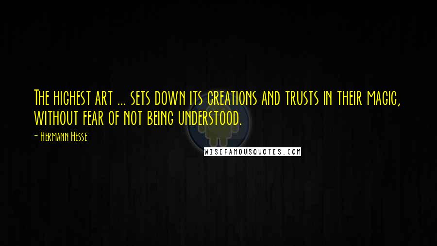 Hermann Hesse Quotes: The highest art ... sets down its creations and trusts in their magic, without fear of not being understood.