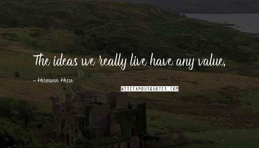 Hermann Hesse Quotes: The ideas we really live have any value.