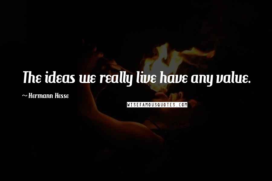 Hermann Hesse Quotes: The ideas we really live have any value.