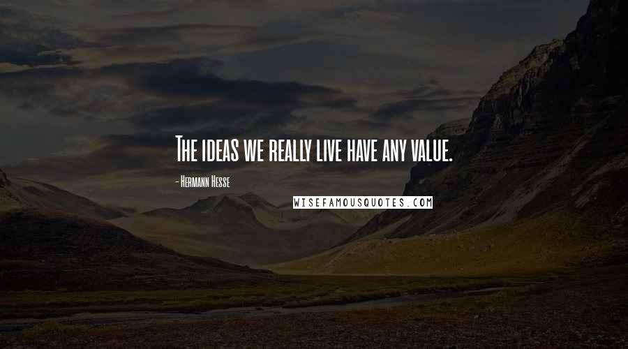 Hermann Hesse Quotes: The ideas we really live have any value.