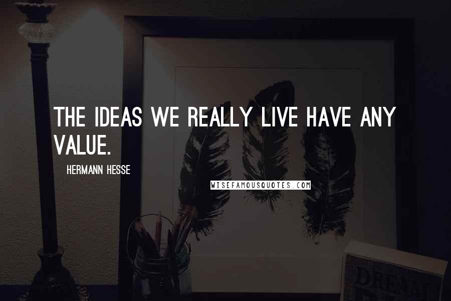 Hermann Hesse Quotes: The ideas we really live have any value.