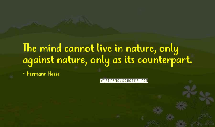 Hermann Hesse Quotes: The mind cannot live in nature, only against nature, only as its counterpart.