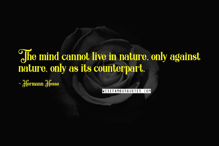 Hermann Hesse Quotes: The mind cannot live in nature, only against nature, only as its counterpart.