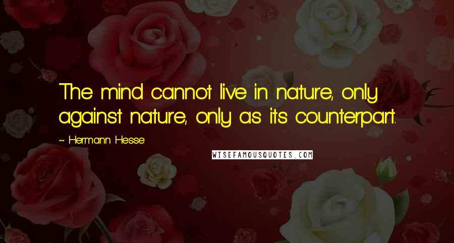 Hermann Hesse Quotes: The mind cannot live in nature, only against nature, only as its counterpart.