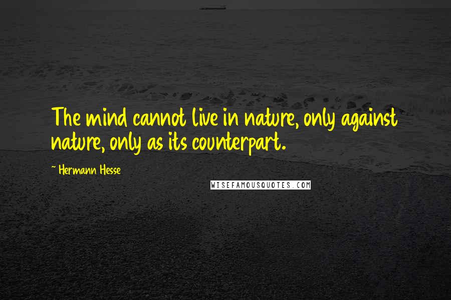 Hermann Hesse Quotes: The mind cannot live in nature, only against nature, only as its counterpart.