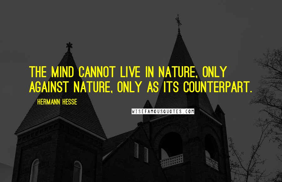 Hermann Hesse Quotes: The mind cannot live in nature, only against nature, only as its counterpart.
