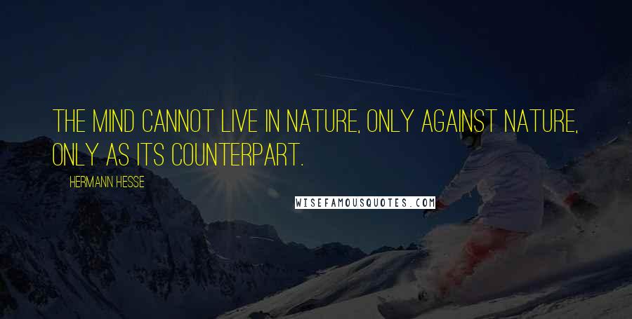 Hermann Hesse Quotes: The mind cannot live in nature, only against nature, only as its counterpart.