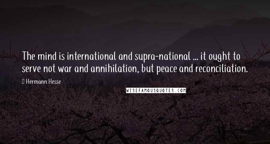 Hermann Hesse Quotes: The mind is international and supra-national ... it ought to serve not war and annihilation, but peace and reconciliation.