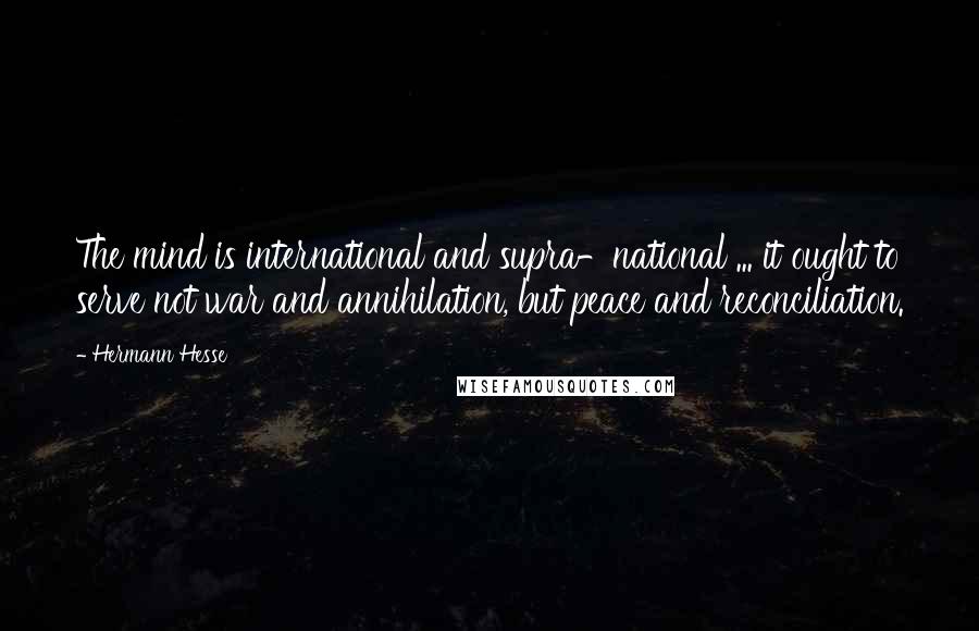 Hermann Hesse Quotes: The mind is international and supra-national ... it ought to serve not war and annihilation, but peace and reconciliation.