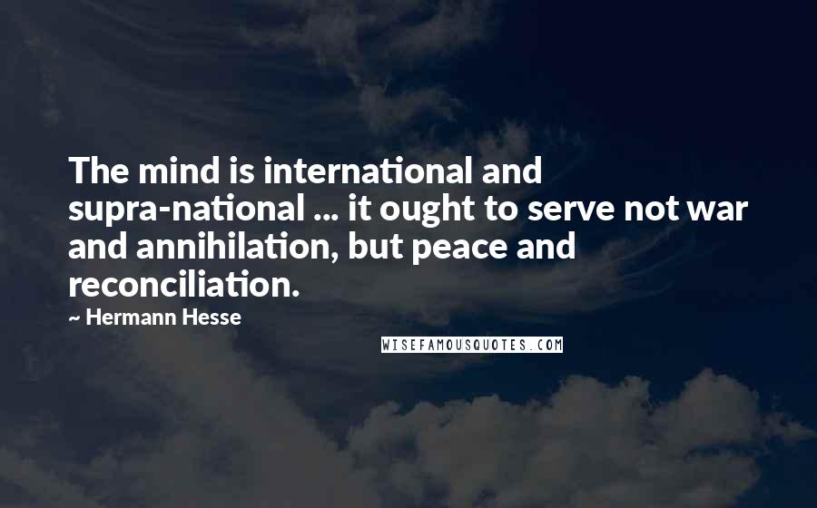 Hermann Hesse Quotes: The mind is international and supra-national ... it ought to serve not war and annihilation, but peace and reconciliation.