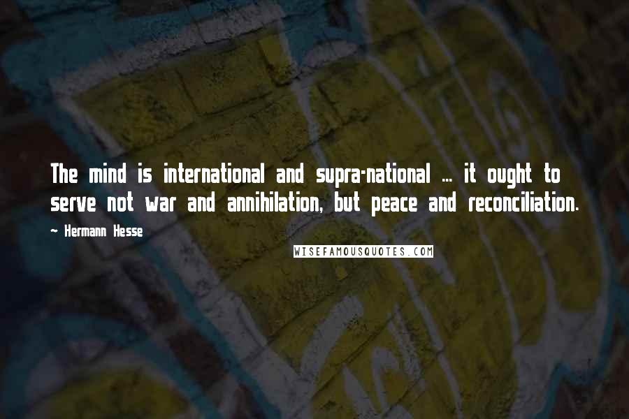 Hermann Hesse Quotes: The mind is international and supra-national ... it ought to serve not war and annihilation, but peace and reconciliation.