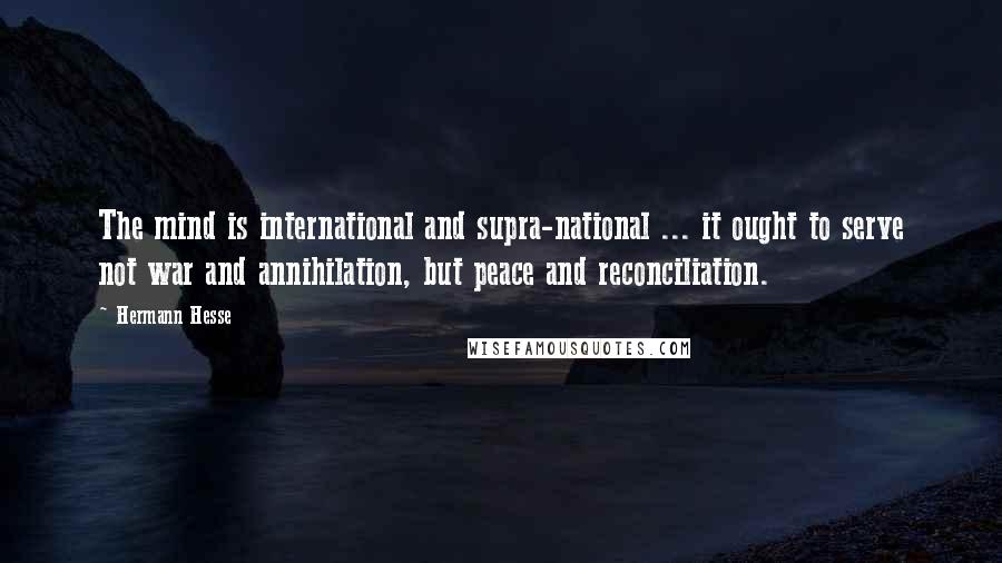 Hermann Hesse Quotes: The mind is international and supra-national ... it ought to serve not war and annihilation, but peace and reconciliation.