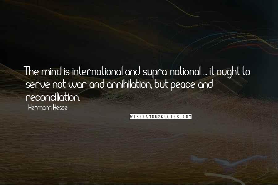 Hermann Hesse Quotes: The mind is international and supra-national ... it ought to serve not war and annihilation, but peace and reconciliation.
