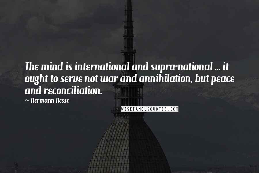 Hermann Hesse Quotes: The mind is international and supra-national ... it ought to serve not war and annihilation, but peace and reconciliation.