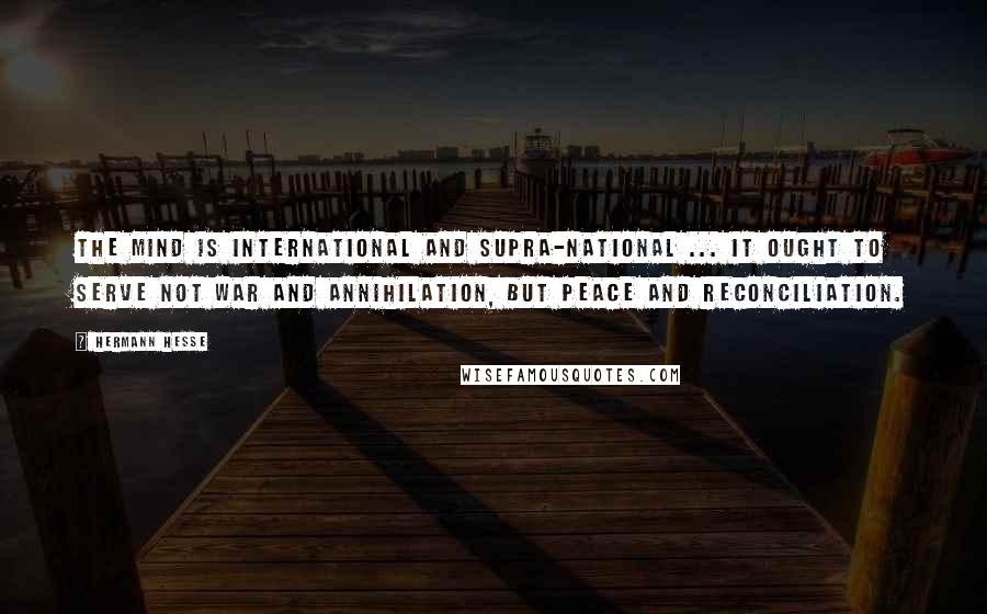 Hermann Hesse Quotes: The mind is international and supra-national ... it ought to serve not war and annihilation, but peace and reconciliation.