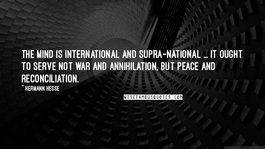 Hermann Hesse Quotes: The mind is international and supra-national ... it ought to serve not war and annihilation, but peace and reconciliation.