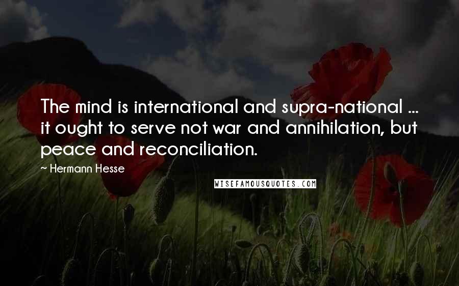 Hermann Hesse Quotes: The mind is international and supra-national ... it ought to serve not war and annihilation, but peace and reconciliation.