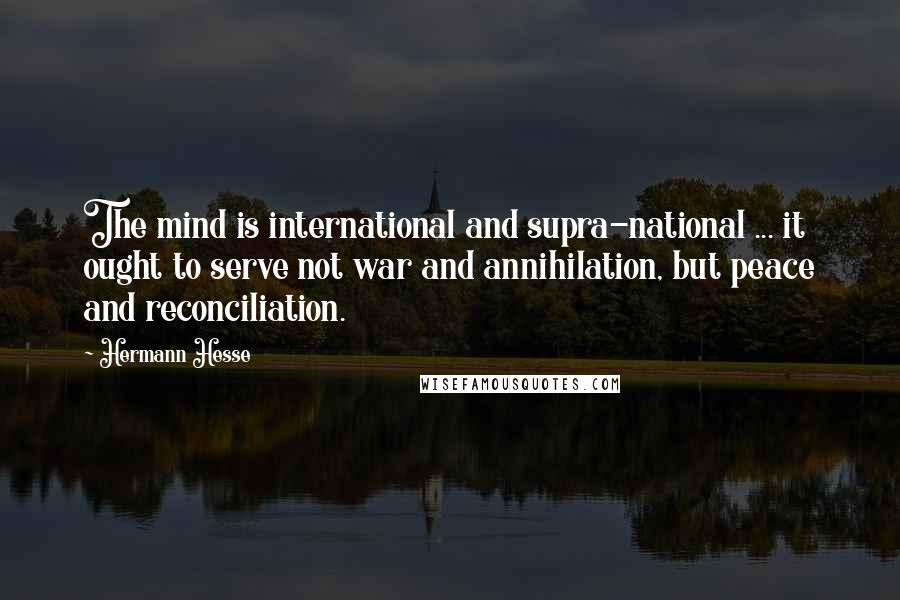 Hermann Hesse Quotes: The mind is international and supra-national ... it ought to serve not war and annihilation, but peace and reconciliation.