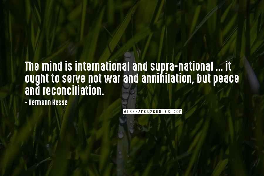 Hermann Hesse Quotes: The mind is international and supra-national ... it ought to serve not war and annihilation, but peace and reconciliation.